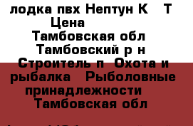 лодка пвх Нептун К260Т › Цена ­ 10 000 - Тамбовская обл., Тамбовский р-н, Строитель п. Охота и рыбалка » Рыболовные принадлежности   . Тамбовская обл.